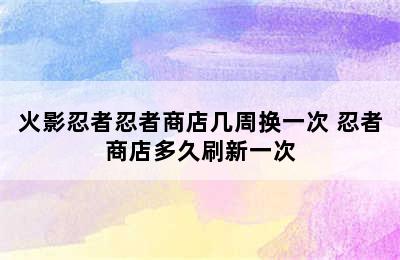 火影忍者忍者商店几周换一次 忍者商店多久刷新一次